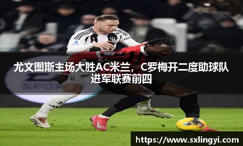 尤文图斯主场大胜AC米兰，C罗梅开二度助球队进军联赛前四