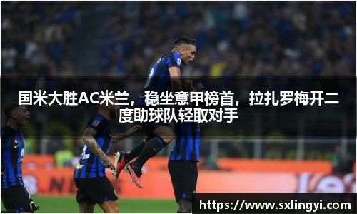 国米大胜AC米兰，稳坐意甲榜首，拉扎罗梅开二度助球队轻取对手