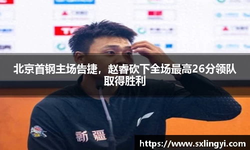 北京首钢主场告捷，赵睿砍下全场最高26分领队取得胜利