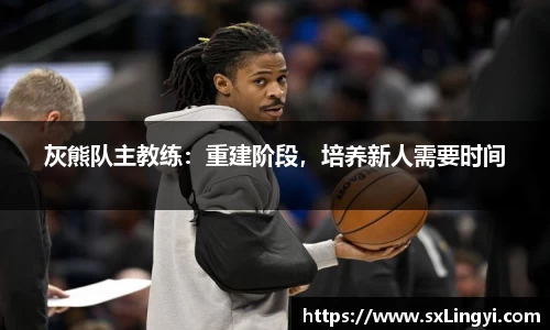 灰熊队主教练：重建阶段，培养新人需要时间