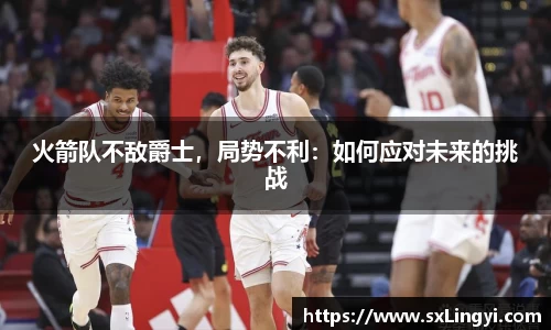 火箭队不敌爵士，局势不利：如何应对未来的挑战