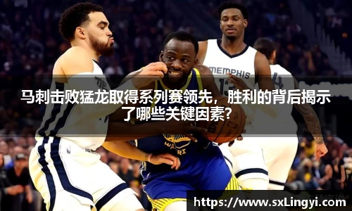 马刺击败猛龙取得系列赛领先，胜利的背后揭示了哪些关键因素？