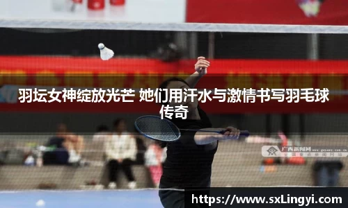 羽坛女神绽放光芒 她们用汗水与激情书写羽毛球传奇