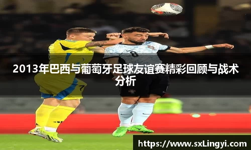 2013年巴西与葡萄牙足球友谊赛精彩回顾与战术分析