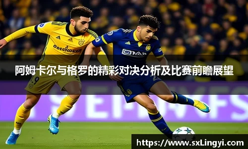 阿姆卡尔与格罗的精彩对决分析及比赛前瞻展望