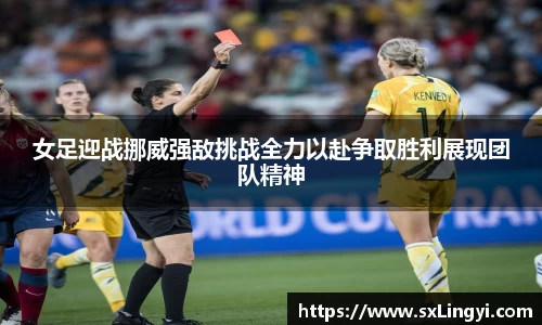 女足迎战挪威强敌挑战全力以赴争取胜利展现团队精神