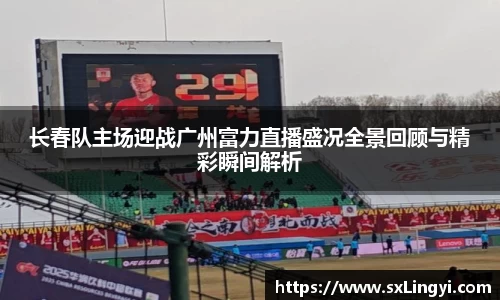 长春队主场迎战广州富力直播盛况全景回顾与精彩瞬间解析